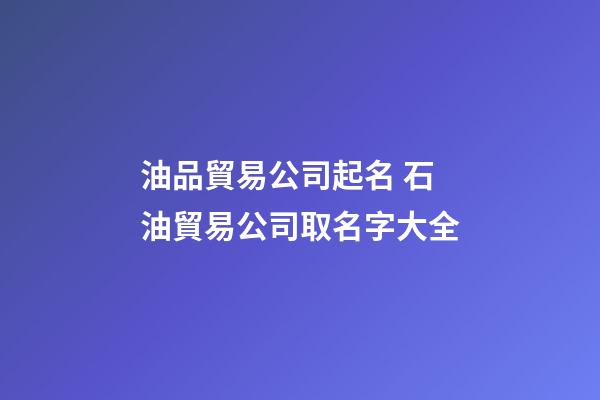 油品貿易公司起名 石油貿易公司取名字大全-第1張-公司起名-玄機派